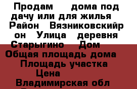 Продам 1/2 дома,под дачу или для жилья. › Район ­ Вязниковскийр-он › Улица ­ деревня.Старыгино. › Дом ­ 3 › Общая площадь дома ­ 96 › Площадь участка ­ 15 › Цена ­ 330 000 - Владимирская обл., Вязниковский р-н, Старыгино д. Недвижимость » Дома, коттеджи, дачи продажа   . Владимирская обл.,Вязниковский р-н